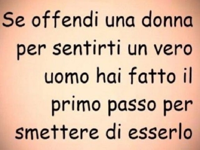 Se offendi una donna per sentirti un vero uomo, hai fatto il primo passo per smettere di esserlo.