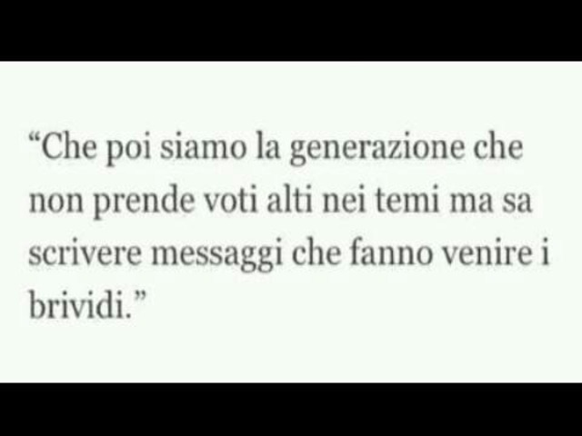 Che poi siamo la generazione che non prende voti alti nei temi ma sa scrivere messaggi che fanno venire i brividi.
