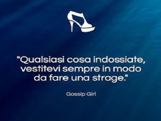 Qualsiasi cosa indossiate, vestitevi sempre in modo da fare una strage. (Gossip Girl)