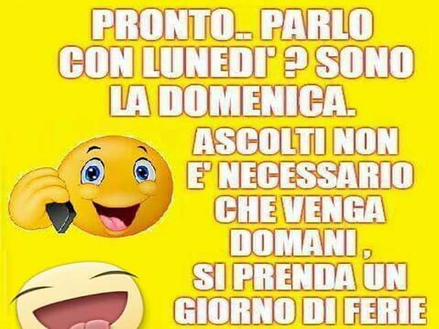 Pronto... Parlo con lunedì? Sono la domenica. Ascolti non è necessario che venga domani, si prenda un giorno di ferie.