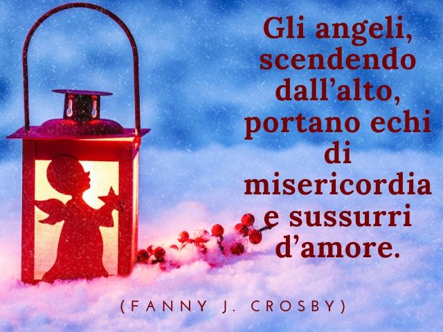 Gli angeli, scendendo dall’alto, portano echi di misericordia e sussurri d’amore.(Fanny J. Crosby)