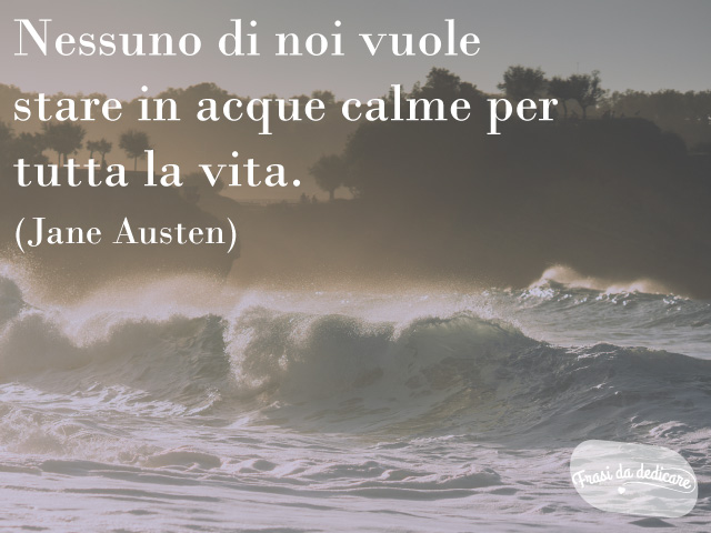 Nessuno di noi vuole stare in acque calme per tutta la vita.(Jane Austen)