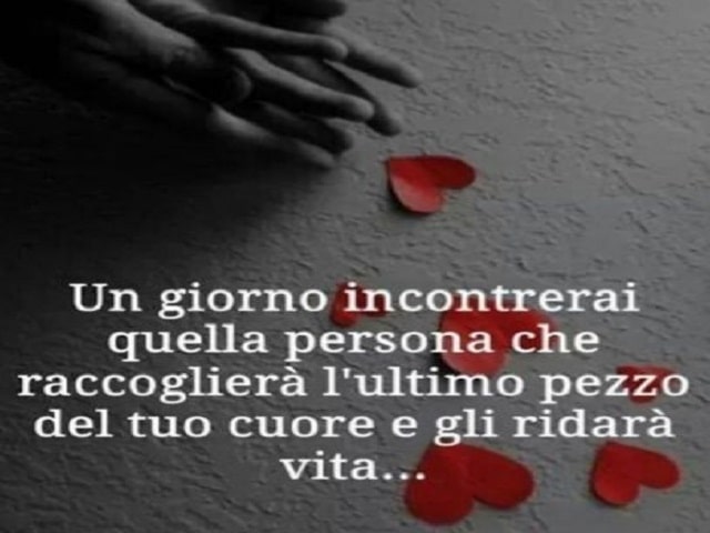 Un giorno incontrerai quella persona che raccoglierà l'ultimo pezzo del tuo cuore e gli ridarà vita.