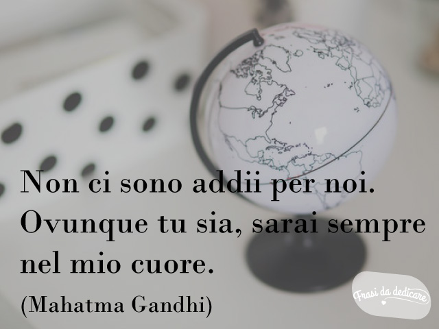 Non ci sono addii per noi. Ovunque tu sia, sarai sempre nel mio cuore.(Mahatma Gandhi)