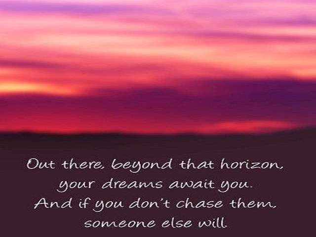 Out there, beyond that horizon, your dreams await you. And if you don't chase then someone else will.(Là fuori oltre l'orizzonte, i tuoi sogni ti aspettano.E se non li insegui, lo farà qualcun altro.)