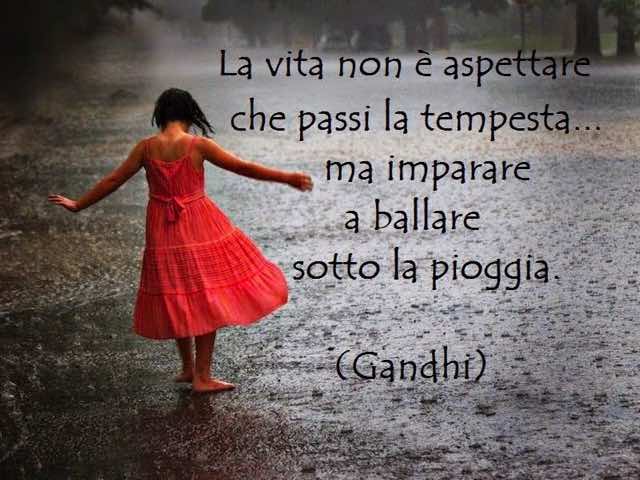 La vita non è aspettare che passi la tempesta, ma imparare a ballare sotto la pioggia. (Gandhi)