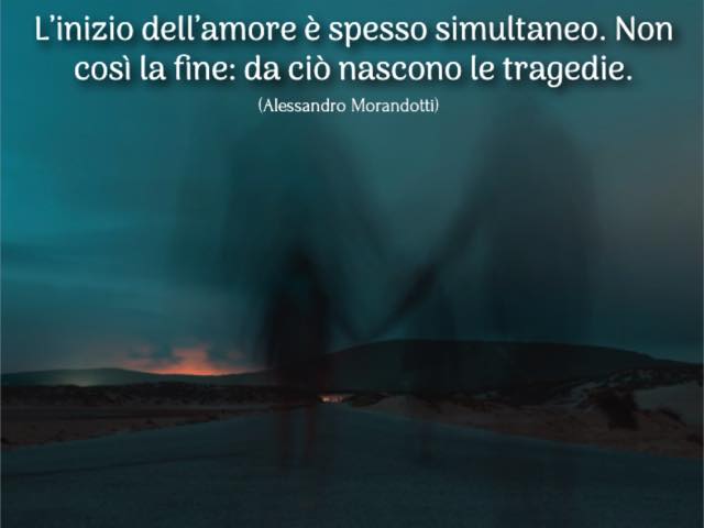 L’inizio dell’amore è spesso simultaneo. Non così la fine: da ciò nascono le tragedie. (Alessandro Morandotti)