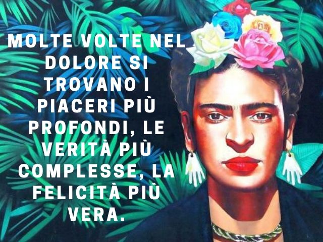 Molte volte nel dolore si trovano i piaceri più profondi, le verità più complesse, la felicità più vera.(Frida Kahlo)