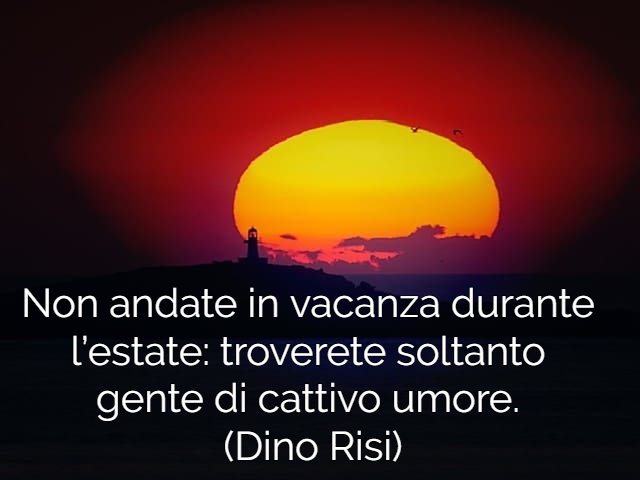 Non andate in vacanza durante l’estate: troverete soltanto gente di cattivo umore.(Dino Risi)