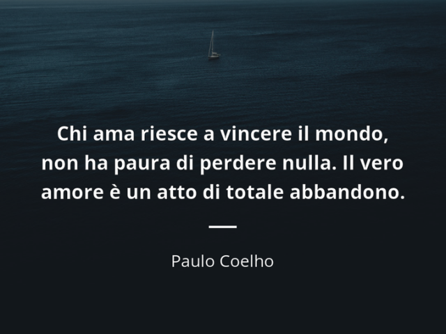 Chi ama riesce a vincere il mondo, non ha paura di perdere nulla. Il vero amore è un atto di totale abbandono.(Paulo Coelho)