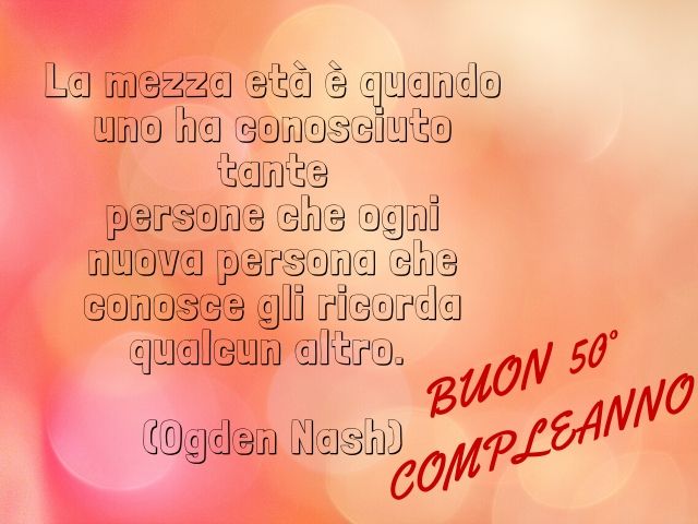 La mezza età è quando uno ha conosciuto tante persone che ogni nuova persona che conosce gli ricorda qualcun altro.(Ogden Nash)Buon 50° compleanno!