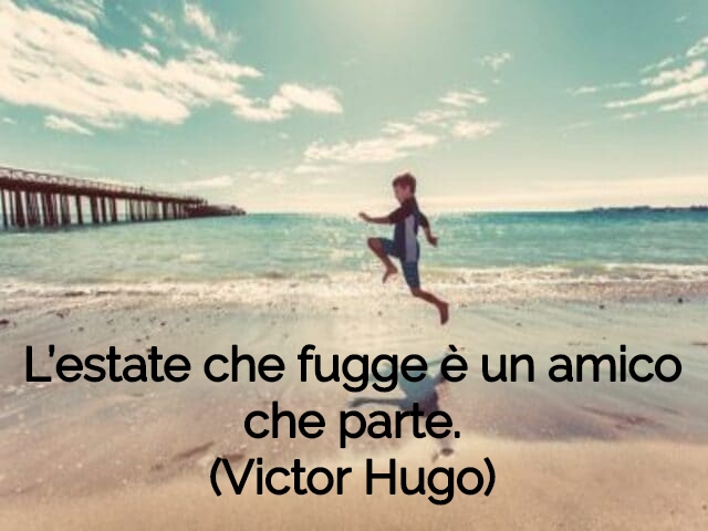 L’estate che fugge è un amico che parte.(Victor Hugo)