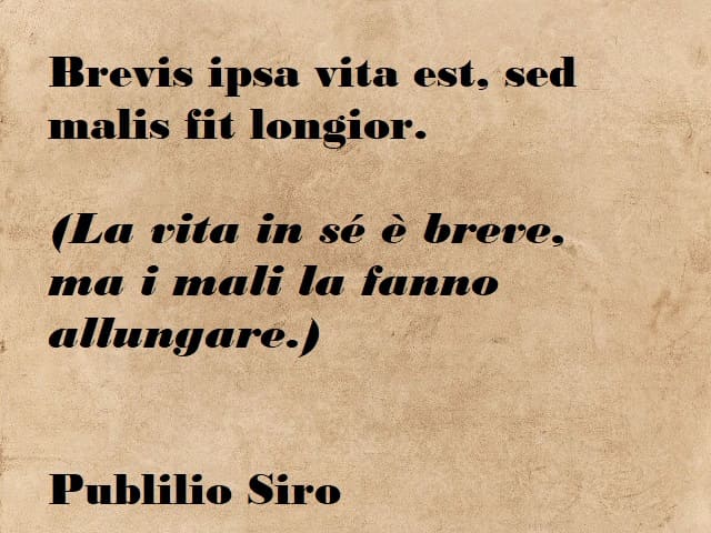 Brevis ipsa vita est, sed malis fit longior. (La vita in sé è breve, ma i mali la fanno allungare.) (Publilio Siro)