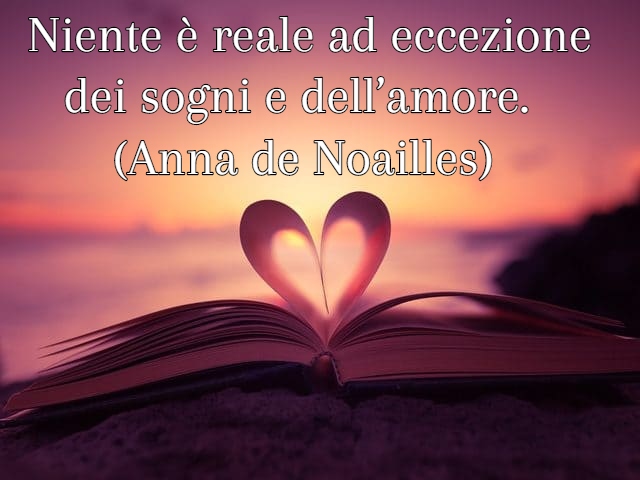 Niente è reale ad eccezione dei sogni e dell’amore.(Anna de Noailles)