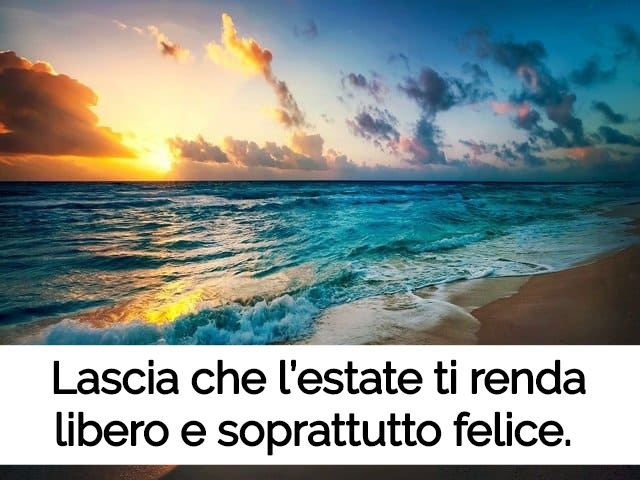 Lascia che l’estate ti renda libero e soprattutto felice.