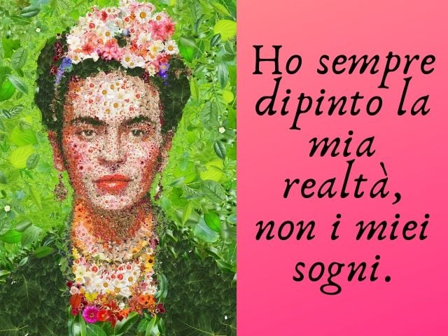 Ho sempre dipinto la mia realtà, non i miei sogni.(Frida Kahlo)