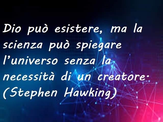 Dio può esistere, ma la scienza può spiegare l’universo senza la necessità di un creatore.(Stephen Hawking)