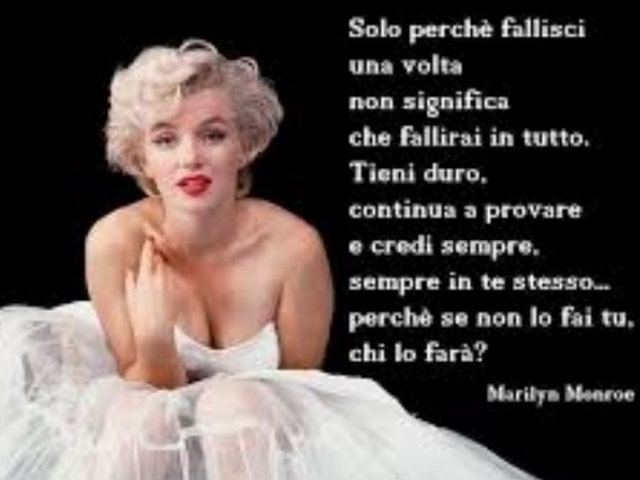 Solo perché fallisci una volta non significa che fallirai in tutto. Tieni duro, continua a provare e credi sempre, sempre in te stesso, perché se non lo fai tu, chi lo farà?(Marilyn Monroe)