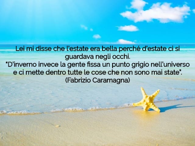 Lei mi disse che l’estate era bella perché d’estate ci si guardava negli occhi.“D’inverno invece la gente fissa un punto grigio nell’universo e ci mette dentro tutte le cose che non sono mai state”.(Fabrizio Caramagna)