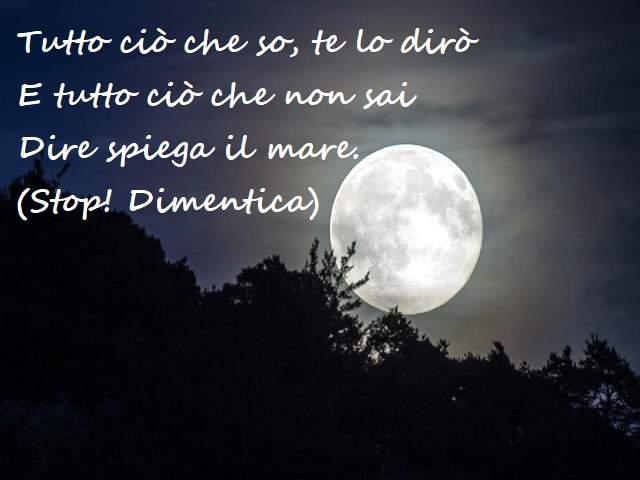 Tutto ciò che so, te lo diròE tutto ciò che non saiDire spiega il mare.(Stop! Dimentica)