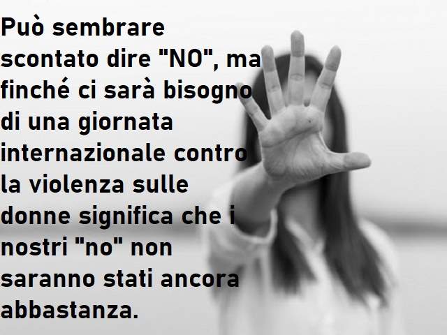 Può sembrare scontato dire "no", ma finchè ci sarà bisogno di una giornata internazionale contro la violenza sulle donne significa che i nostri "no" non saranno stati ancora abbastanza.