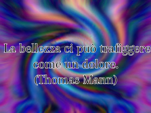 La bellezza ci può trafiggere come un dolore.(Thomas Mann)