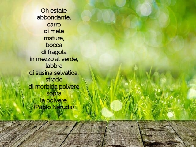 Oh estateabbondante,carrodi melemature,boccadi fragolain mezzo al verde,labbradi susina selvatica,stradedi morbida polveresoprala polvere.(Pablo Neruda)