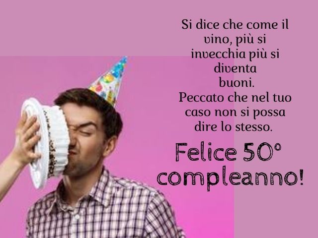 Si dice che, come il vino, più si invecchia più si diventa buoni.Peccato che nel tuo caso non si possa dire lo stesso.Felice 50° compleanno!