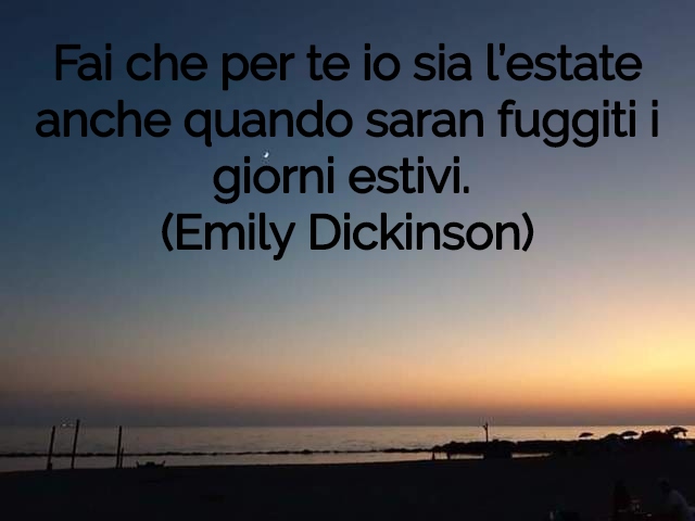 Fai che per te io sia l’estate anche quando saran fuggiti i giorni estivi.(Emily Dickinson)
