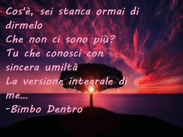 Cos'è, sei stanca ormai di dirmeloChe non ci sono più?Tu che conosci con sincera umiltàLa versione integrale di me …Bimbo dentro
