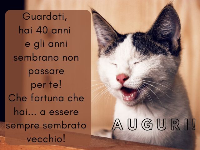 Guardati, hai 40 anni e gli anni sembrano non passare per te! Che fortuna che hai... a essere sempre sembrato vecchio!Auguri!