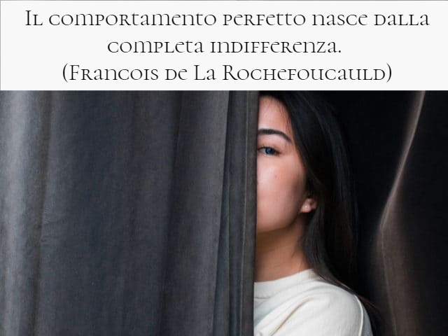 Il comportamento perfetto nasce dalla completa indifferenza. (Francois de La Rochefoucauld)