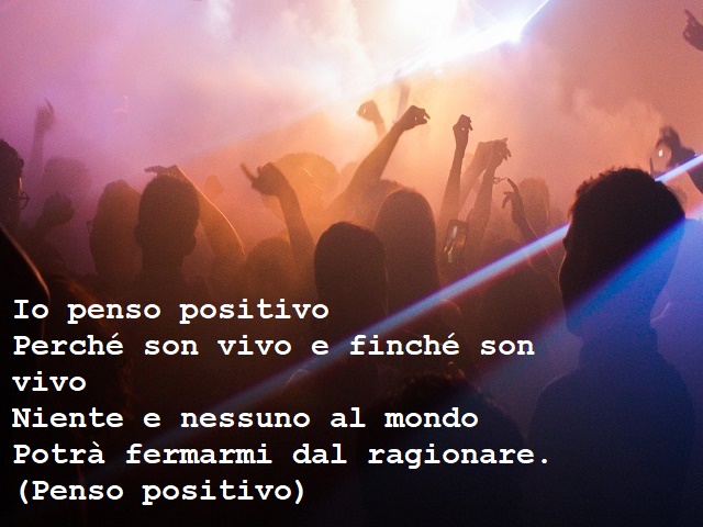 Io penso positivoPerché son vivo e finché son vivoNiente e nessuno al mondoPotrà fermarmi dal ragionare.(Penso positivo)