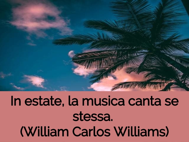 In estate, la musica canta sé stessa. (William Carlos Williams)
