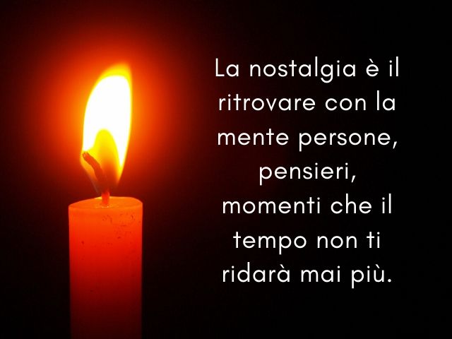 La nostalgia è il ritrovare con la mente persone, pensieri, momenti che il tempo non ti ridarà mai più.