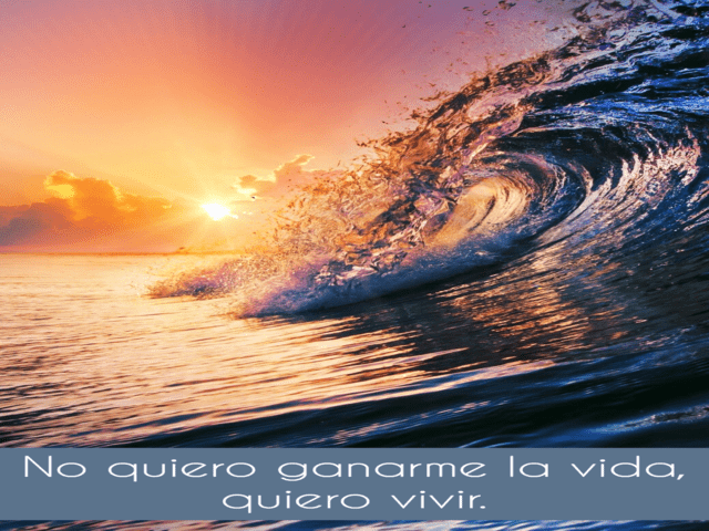 No quiero ganarme la vida, quiero vivir.(Non voglio guadagnarmi da vivere, voglio vivere.)