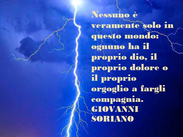 Nessuno è veramente solo in questo mondo: ognuno ha il proprio dio, il proprio dolore o il proprio orgoglio a fargli compagnia. Giovanni Soriano