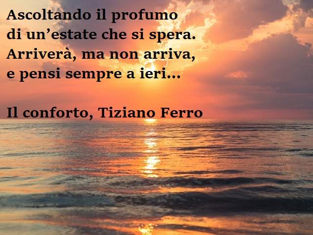 Ascoltando il profumo di un'estate che si spera. Arriverà, ma non arriva, e pensi sempre a ieri...(Il conforto, Tiziano Ferro)
