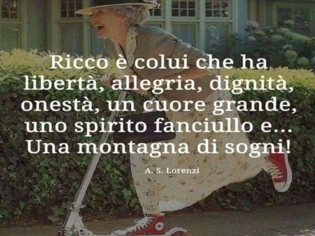 Ricco è colui che ha libertà, allegria, dignità, onestà, un cuore grande, uno spirito fanciullo e una montagna di sogni!(A. S. Lorenzi)