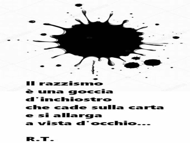 Il razzismo è una goccia d'inchiostro che cade sulla carta e si allarga a vista d'occhio... R.T.