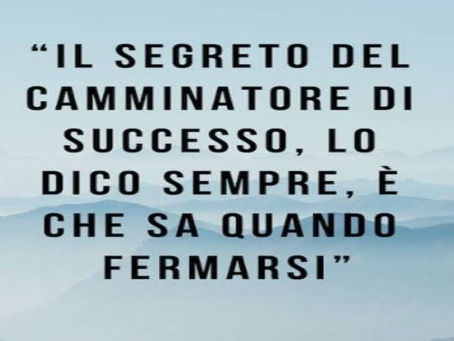 Il segreto del camminatore di successo, lo dico sempre, è che sa quando fermarsi.