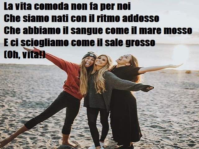 La vita comoda non fa per noiChe siamo nati con il ritmo addossoChe abbiamo il sangue come il mare mossoE ci sciogliamo come il sale grosso(Oh, vita!)