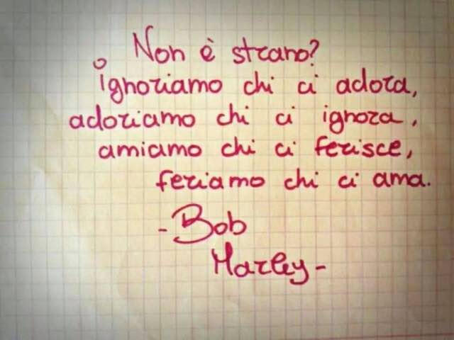 Non è strano? Ignoriamo chi ci adora, adoriamo chi ci ignora, amiamo chi ci ferisce, feriamo chi ci ama. (Bob Marley)