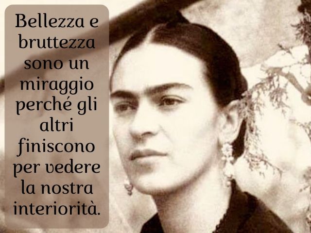 Bellezza e bruttezza sono un miraggio perché gli altri finiscono per vedere la nostra interiorità.(Frida Kahlo)