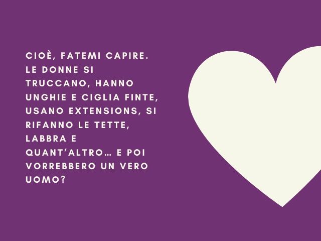 Cioè, fatemi capire. Le donne si truccano, hanno unghie e ciglia finte, usano extensions, si rifanno le tette, labbra e quant’altro… E poi vorrebbero un vero uomo?