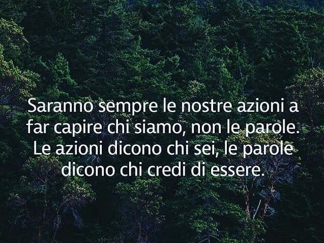 Saranno sempre le nostre azioni a far capire chi siamo, non le parole. Le azioni dicono chi sei, le parole dicono chi credi di essere.