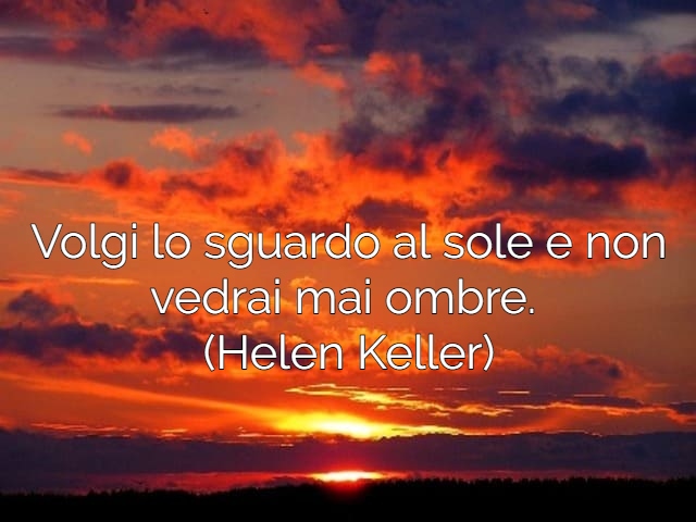 Volgi lo sguardo al sole e non vedrai mai ombre.(Helen Keller)