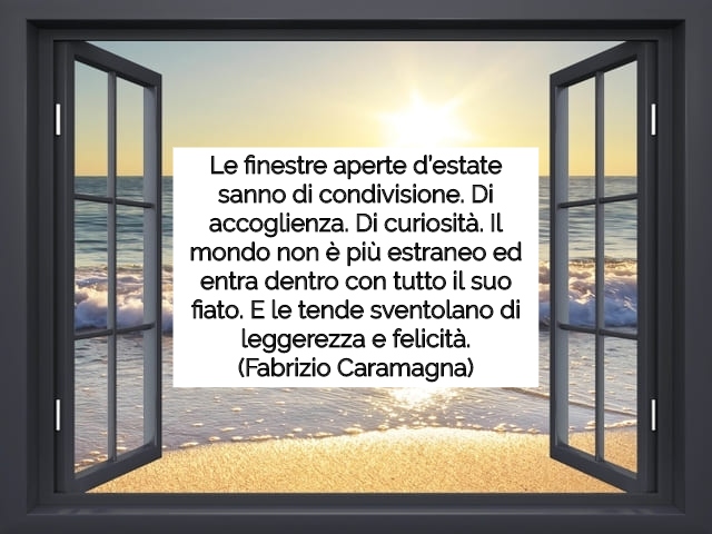 Le finestre aperte d’estate sanno di condivisione. Di accoglienza. Di curiosità. Il mondo non è più estraneo ed entra dentro con tutto il suo fiato. E le tende sventolano di leggerezza e felicità.(Fabrizio Caramagna)