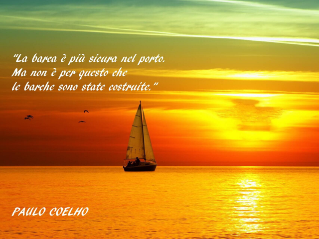 La barca è più sicura nel porto. Ma non è per questo che le barche sono state costruite.(Paulo Coelho)