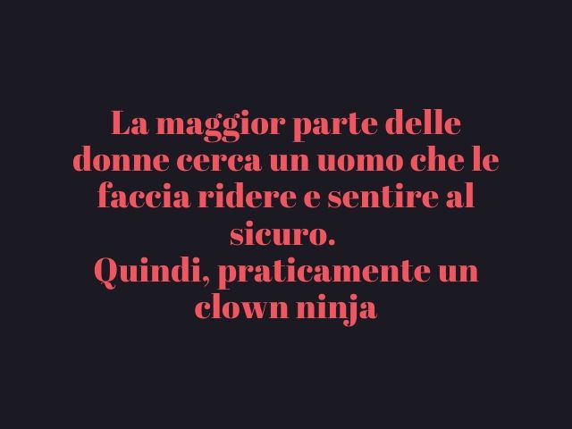 La maggior parte delle donne cerca un uomo che le faccia ridere e sentire al sicuro. Quindi, praticamente un clown ninja.
